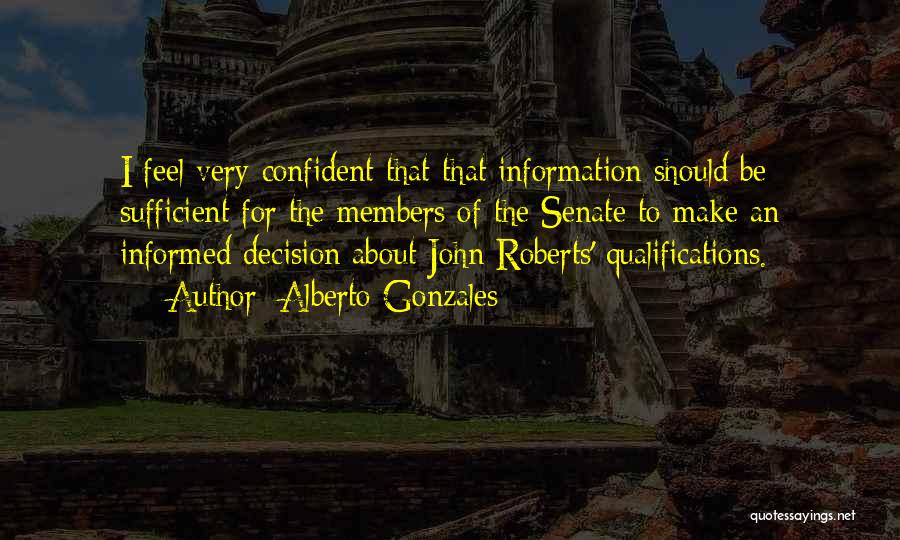 Alberto Gonzales Quotes: I Feel Very Confident That That Information Should Be Sufficient For The Members Of The Senate To Make An Informed