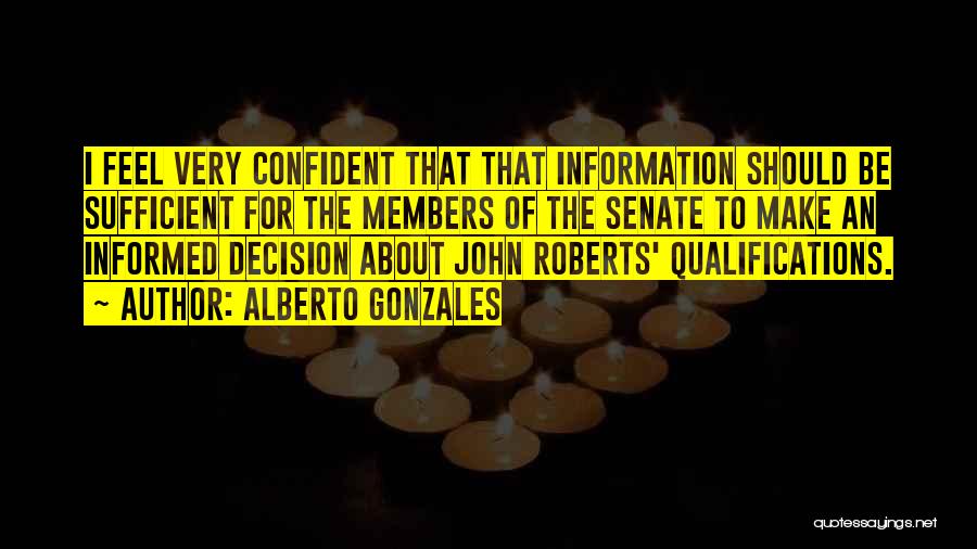 Alberto Gonzales Quotes: I Feel Very Confident That That Information Should Be Sufficient For The Members Of The Senate To Make An Informed