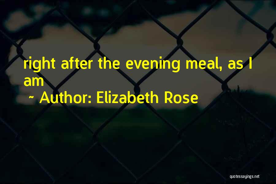 Elizabeth Rose Quotes: Right After The Evening Meal, As I Am