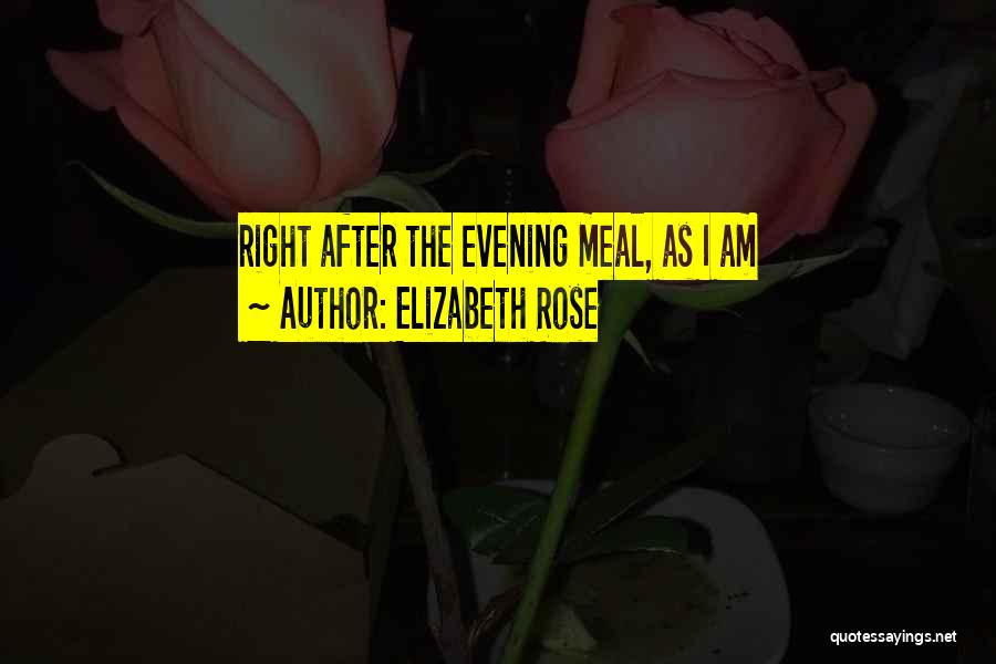 Elizabeth Rose Quotes: Right After The Evening Meal, As I Am