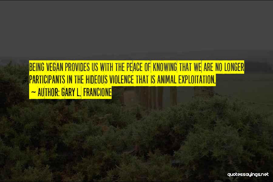 Gary L. Francione Quotes: Being Vegan Provides Us With The Peace Of Knowing That We Are No Longer Participants In The Hideous Violence That