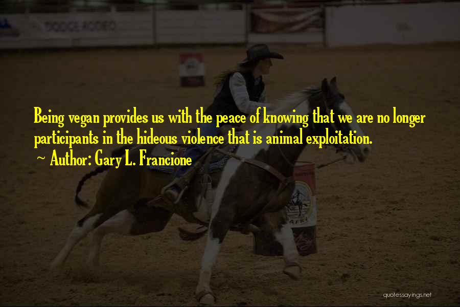 Gary L. Francione Quotes: Being Vegan Provides Us With The Peace Of Knowing That We Are No Longer Participants In The Hideous Violence That