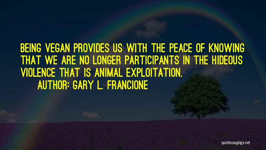 Gary L. Francione Quotes: Being Vegan Provides Us With The Peace Of Knowing That We Are No Longer Participants In The Hideous Violence That