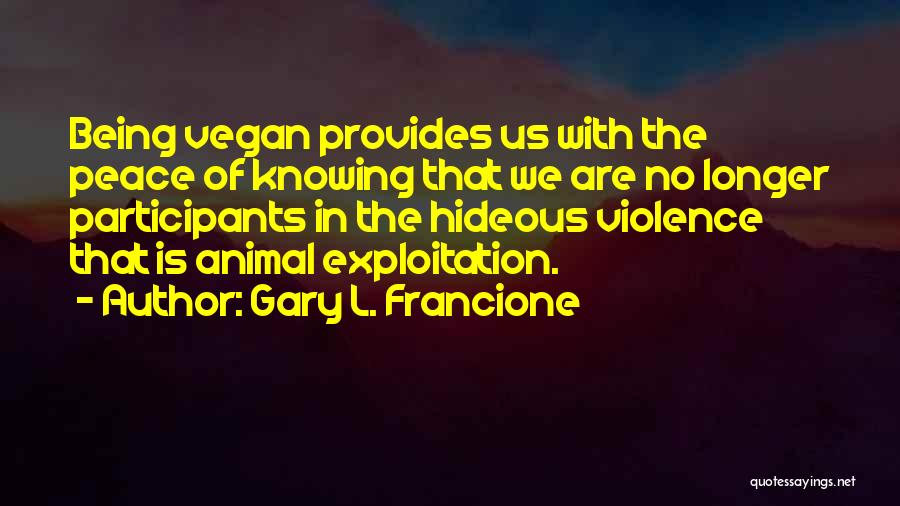 Gary L. Francione Quotes: Being Vegan Provides Us With The Peace Of Knowing That We Are No Longer Participants In The Hideous Violence That