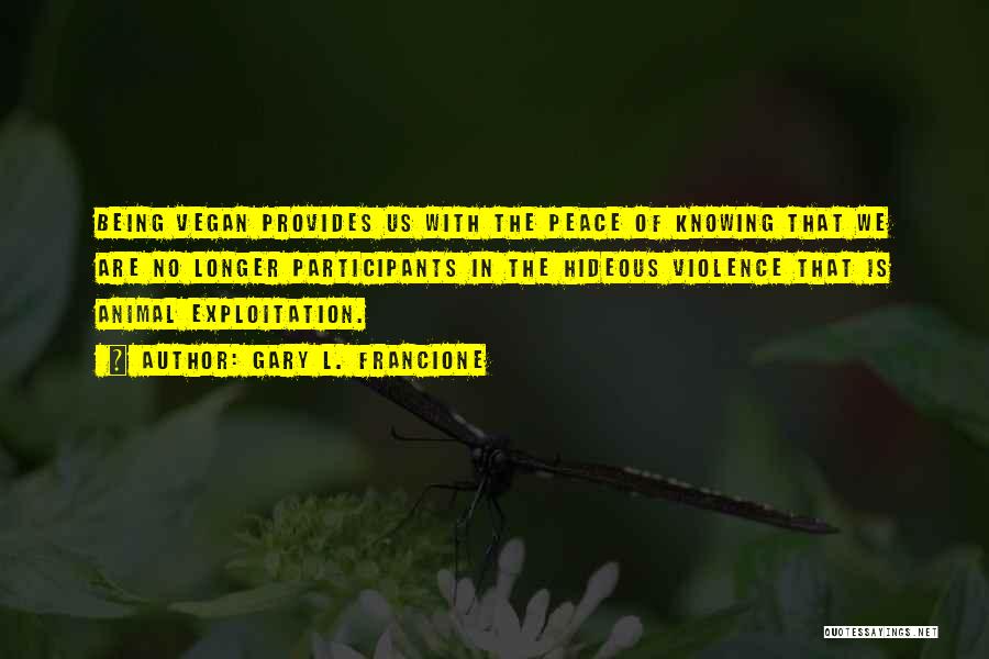 Gary L. Francione Quotes: Being Vegan Provides Us With The Peace Of Knowing That We Are No Longer Participants In The Hideous Violence That