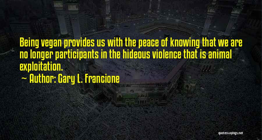 Gary L. Francione Quotes: Being Vegan Provides Us With The Peace Of Knowing That We Are No Longer Participants In The Hideous Violence That