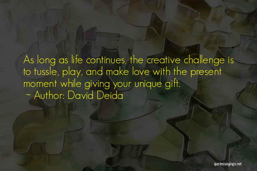 David Deida Quotes: As Long As Life Continues, The Creative Challenge Is To Tussle, Play, And Make Love With The Present Moment While