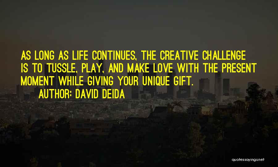 David Deida Quotes: As Long As Life Continues, The Creative Challenge Is To Tussle, Play, And Make Love With The Present Moment While