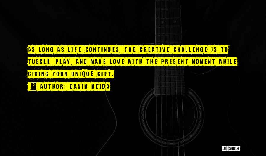 David Deida Quotes: As Long As Life Continues, The Creative Challenge Is To Tussle, Play, And Make Love With The Present Moment While