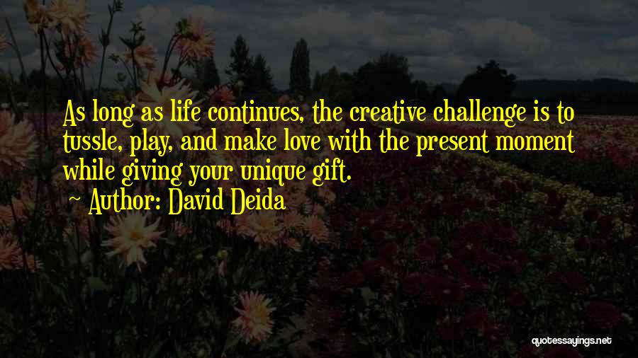 David Deida Quotes: As Long As Life Continues, The Creative Challenge Is To Tussle, Play, And Make Love With The Present Moment While