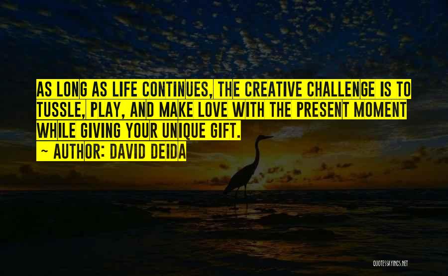 David Deida Quotes: As Long As Life Continues, The Creative Challenge Is To Tussle, Play, And Make Love With The Present Moment While