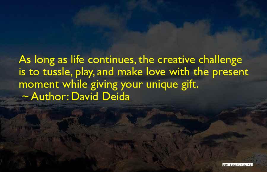 David Deida Quotes: As Long As Life Continues, The Creative Challenge Is To Tussle, Play, And Make Love With The Present Moment While