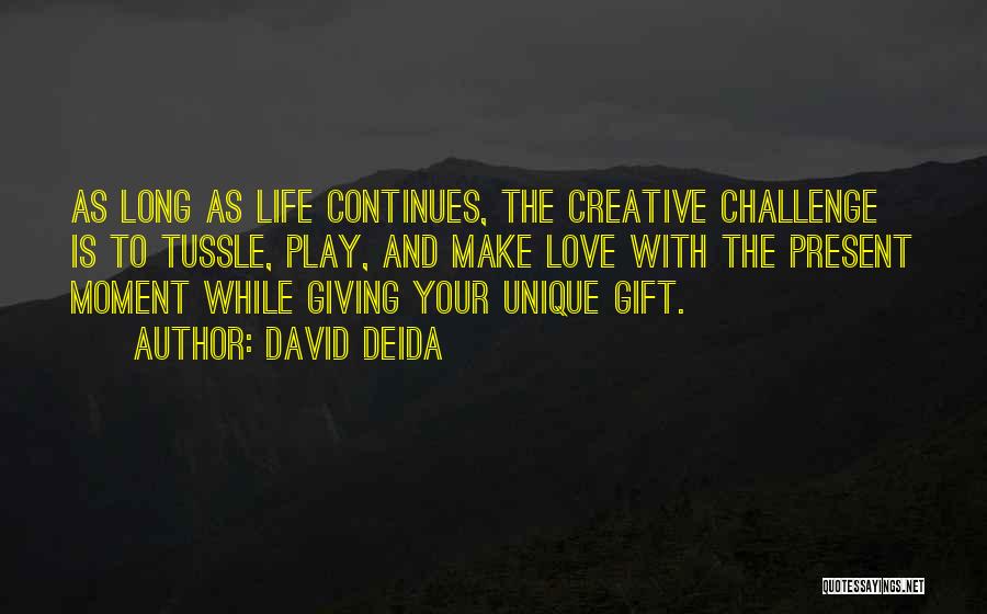 David Deida Quotes: As Long As Life Continues, The Creative Challenge Is To Tussle, Play, And Make Love With The Present Moment While