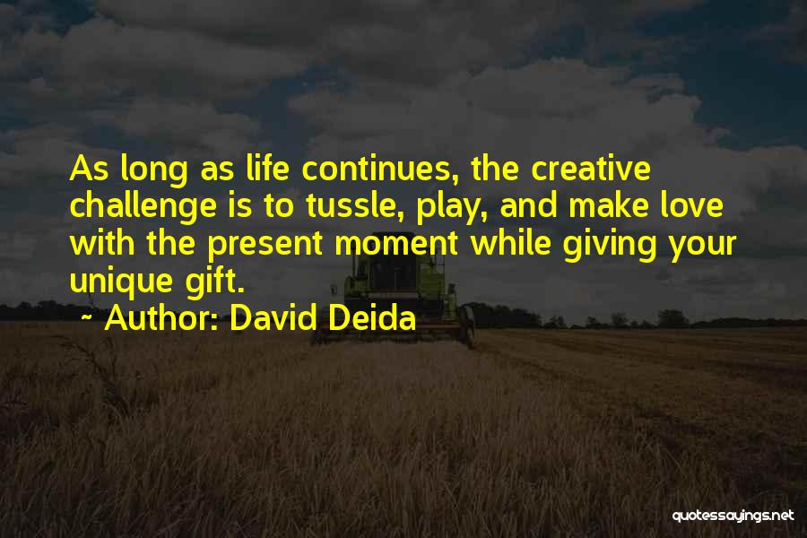 David Deida Quotes: As Long As Life Continues, The Creative Challenge Is To Tussle, Play, And Make Love With The Present Moment While