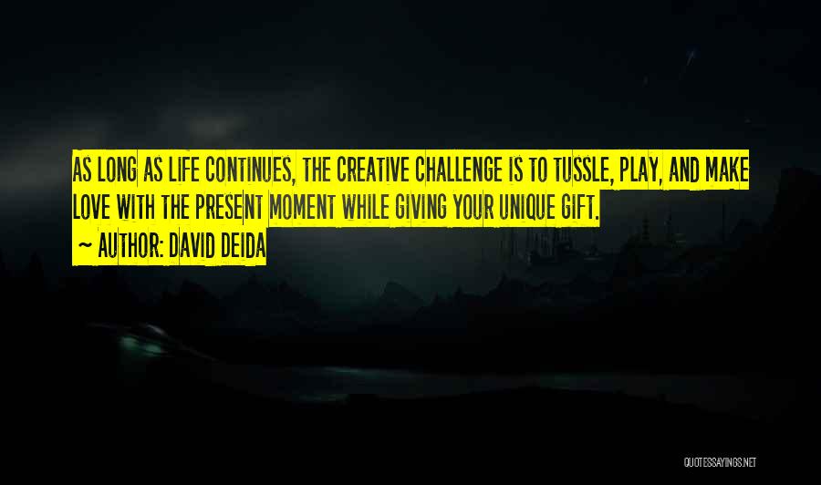 David Deida Quotes: As Long As Life Continues, The Creative Challenge Is To Tussle, Play, And Make Love With The Present Moment While