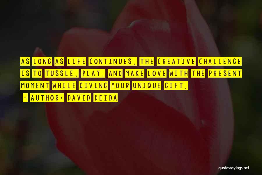 David Deida Quotes: As Long As Life Continues, The Creative Challenge Is To Tussle, Play, And Make Love With The Present Moment While