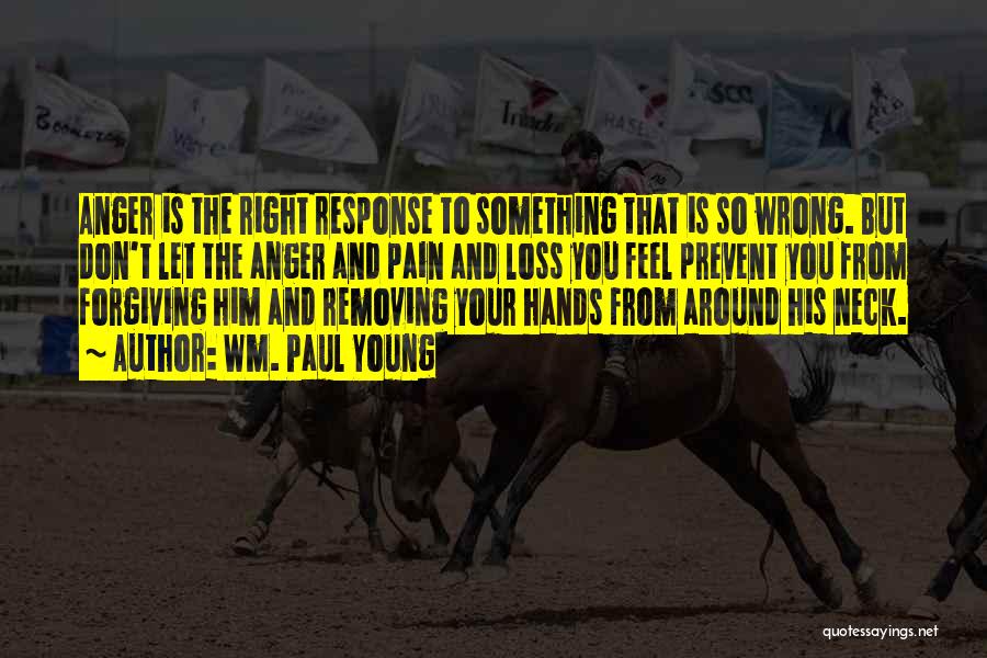 Wm. Paul Young Quotes: Anger Is The Right Response To Something That Is So Wrong. But Don't Let The Anger And Pain And Loss