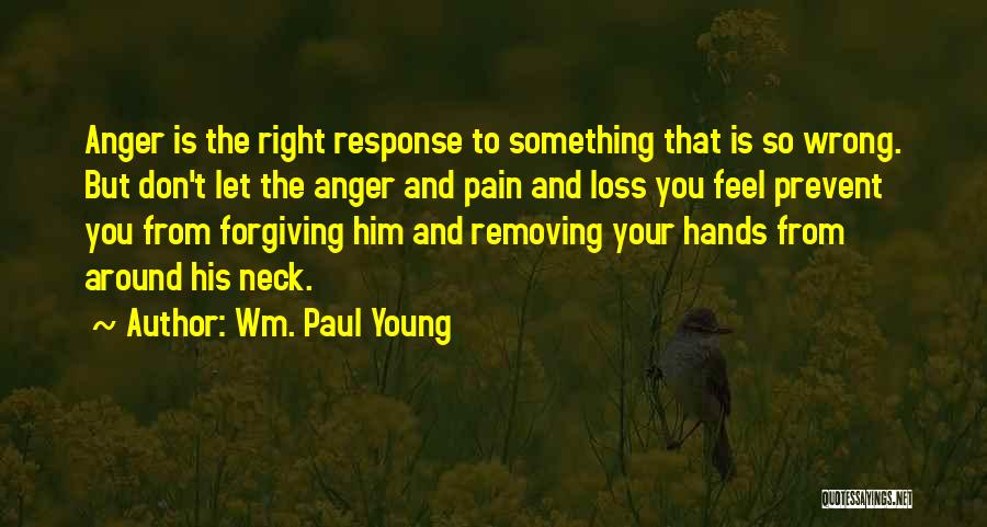 Wm. Paul Young Quotes: Anger Is The Right Response To Something That Is So Wrong. But Don't Let The Anger And Pain And Loss
