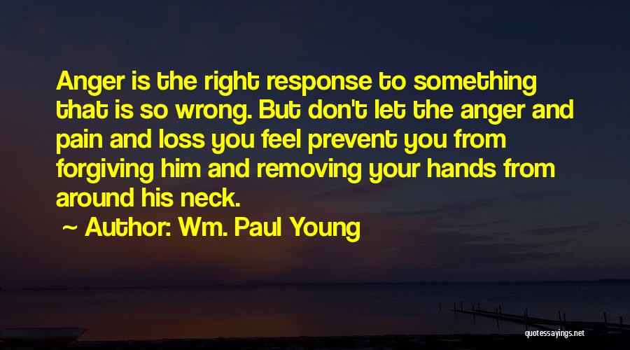 Wm. Paul Young Quotes: Anger Is The Right Response To Something That Is So Wrong. But Don't Let The Anger And Pain And Loss