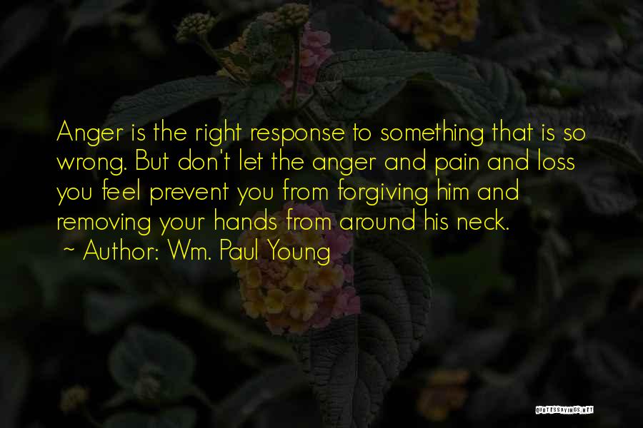 Wm. Paul Young Quotes: Anger Is The Right Response To Something That Is So Wrong. But Don't Let The Anger And Pain And Loss