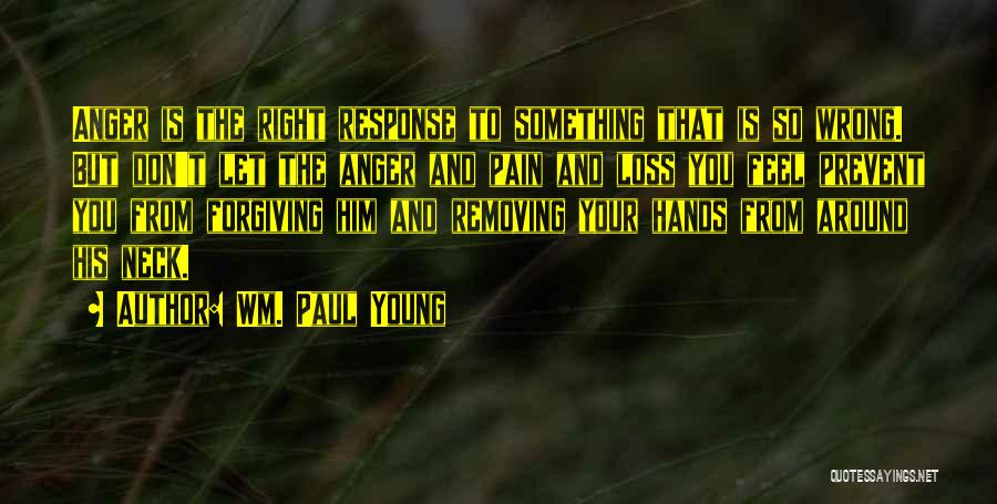 Wm. Paul Young Quotes: Anger Is The Right Response To Something That Is So Wrong. But Don't Let The Anger And Pain And Loss