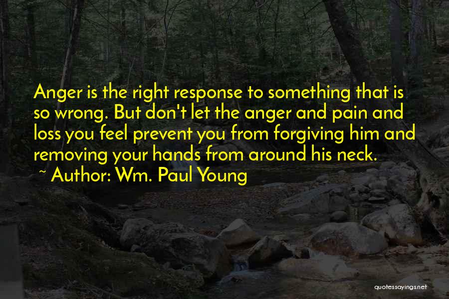 Wm. Paul Young Quotes: Anger Is The Right Response To Something That Is So Wrong. But Don't Let The Anger And Pain And Loss