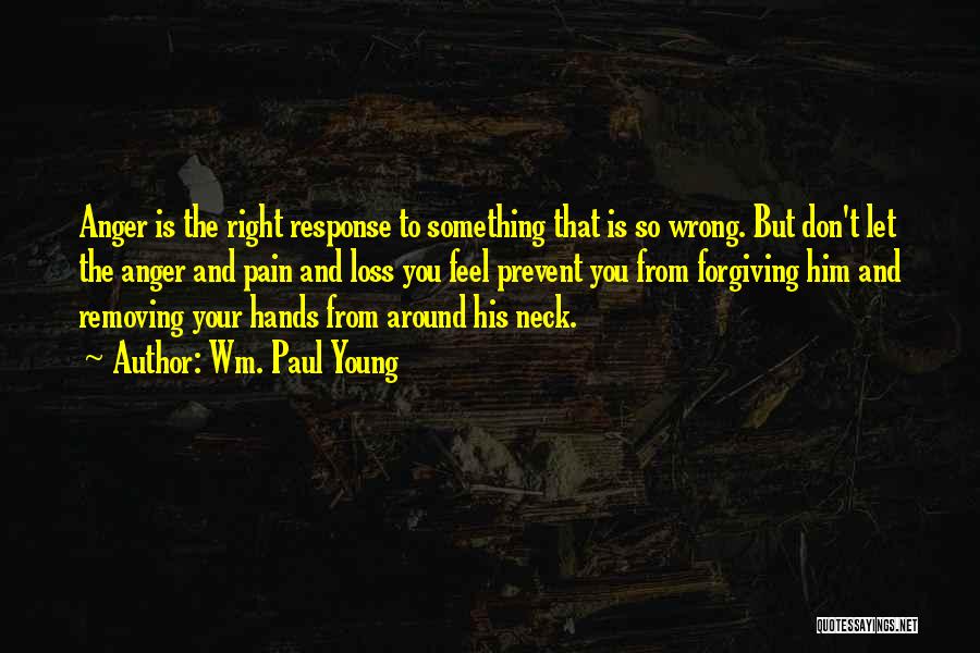 Wm. Paul Young Quotes: Anger Is The Right Response To Something That Is So Wrong. But Don't Let The Anger And Pain And Loss