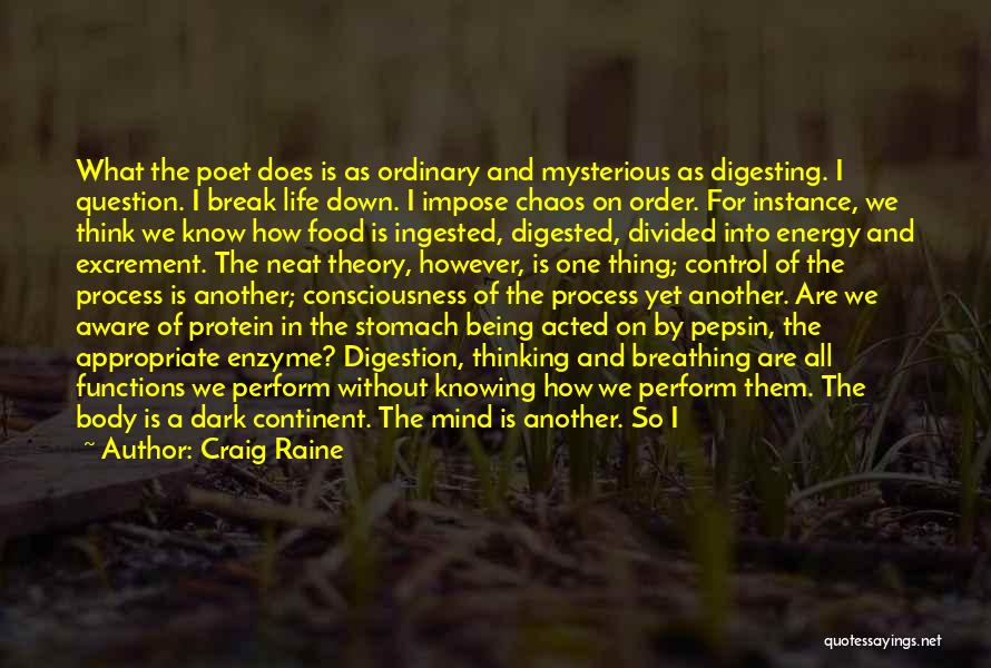 Craig Raine Quotes: What The Poet Does Is As Ordinary And Mysterious As Digesting. I Question. I Break Life Down. I Impose Chaos