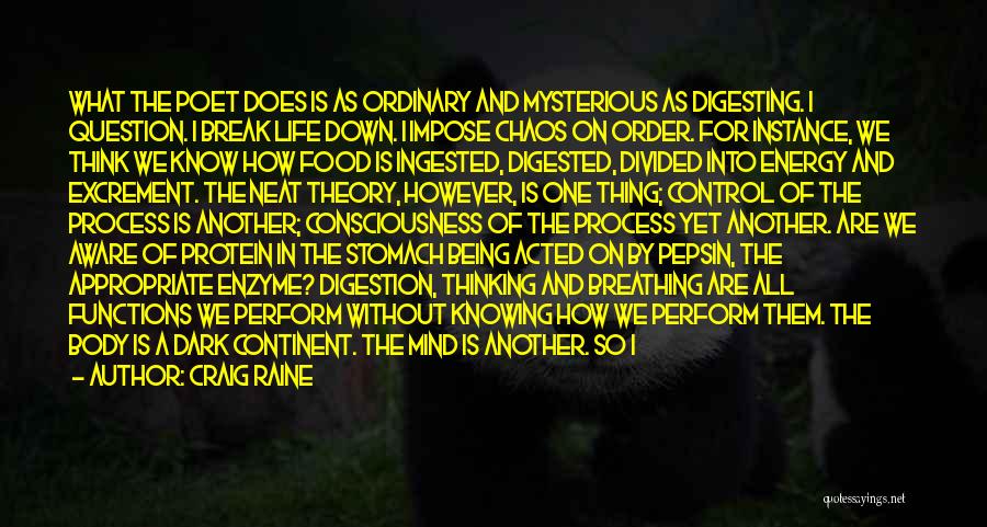 Craig Raine Quotes: What The Poet Does Is As Ordinary And Mysterious As Digesting. I Question. I Break Life Down. I Impose Chaos