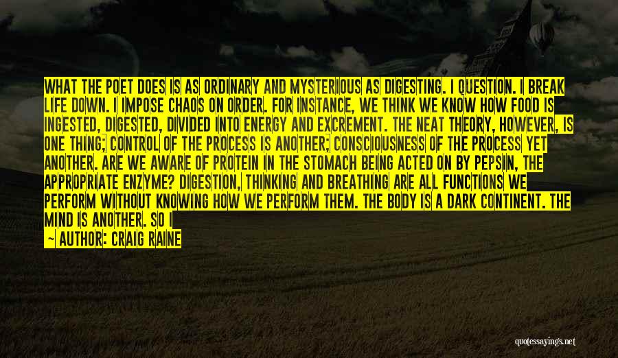 Craig Raine Quotes: What The Poet Does Is As Ordinary And Mysterious As Digesting. I Question. I Break Life Down. I Impose Chaos