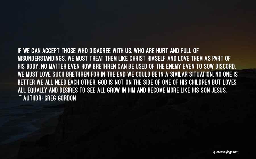 Greg Gordon Quotes: If We Can Accept Those Who Disagree With Us, Who Are Hurt And Full Of Misunderstandings, We Must Treat Them