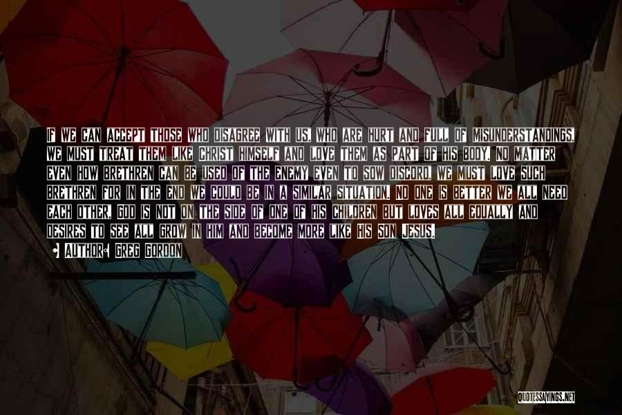 Greg Gordon Quotes: If We Can Accept Those Who Disagree With Us, Who Are Hurt And Full Of Misunderstandings, We Must Treat Them