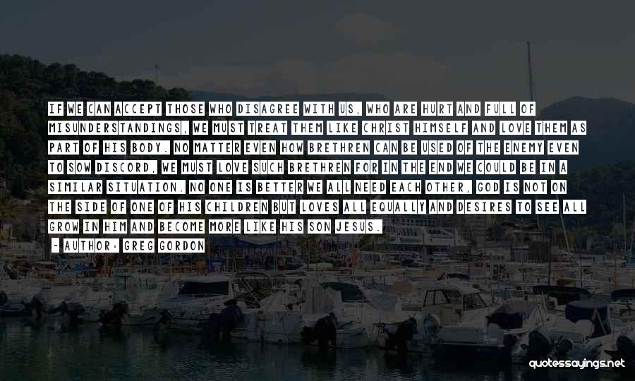 Greg Gordon Quotes: If We Can Accept Those Who Disagree With Us, Who Are Hurt And Full Of Misunderstandings, We Must Treat Them