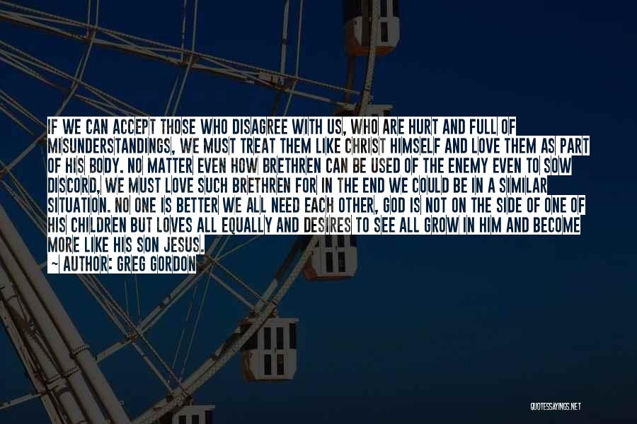 Greg Gordon Quotes: If We Can Accept Those Who Disagree With Us, Who Are Hurt And Full Of Misunderstandings, We Must Treat Them