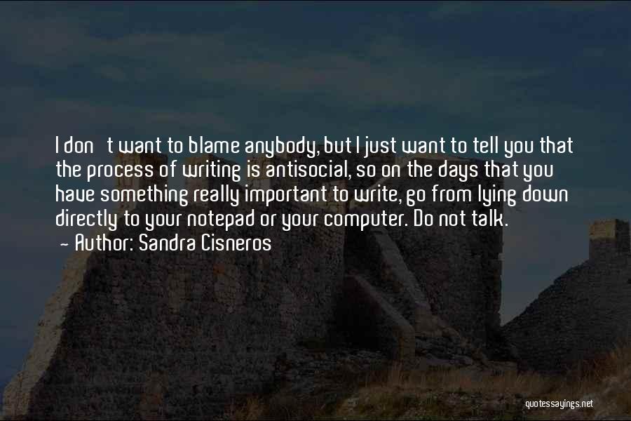 Sandra Cisneros Quotes: I Don't Want To Blame Anybody, But I Just Want To Tell You That The Process Of Writing Is Antisocial,