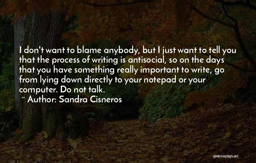 Sandra Cisneros Quotes: I Don't Want To Blame Anybody, But I Just Want To Tell You That The Process Of Writing Is Antisocial,