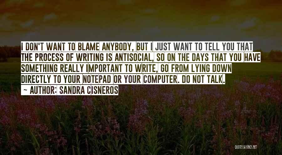 Sandra Cisneros Quotes: I Don't Want To Blame Anybody, But I Just Want To Tell You That The Process Of Writing Is Antisocial,