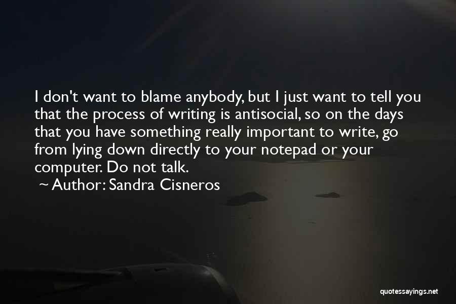 Sandra Cisneros Quotes: I Don't Want To Blame Anybody, But I Just Want To Tell You That The Process Of Writing Is Antisocial,