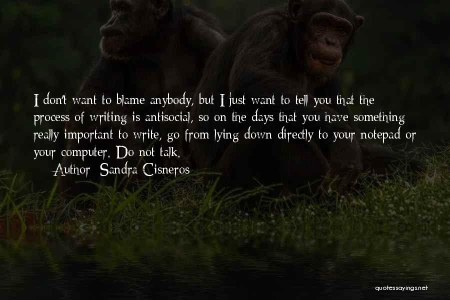 Sandra Cisneros Quotes: I Don't Want To Blame Anybody, But I Just Want To Tell You That The Process Of Writing Is Antisocial,