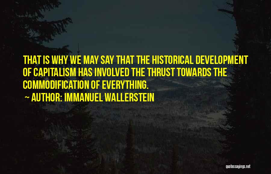 Immanuel Wallerstein Quotes: That Is Why We May Say That The Historical Development Of Capitalism Has Involved The Thrust Towards The Commodification Of
