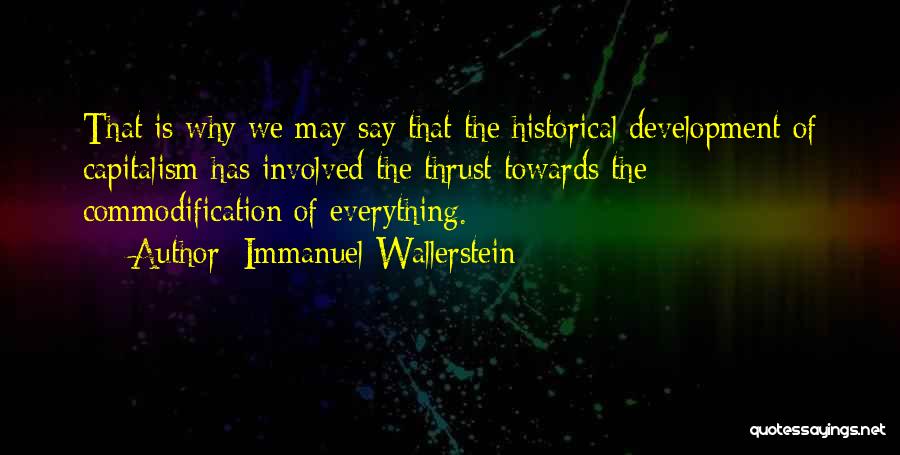 Immanuel Wallerstein Quotes: That Is Why We May Say That The Historical Development Of Capitalism Has Involved The Thrust Towards The Commodification Of