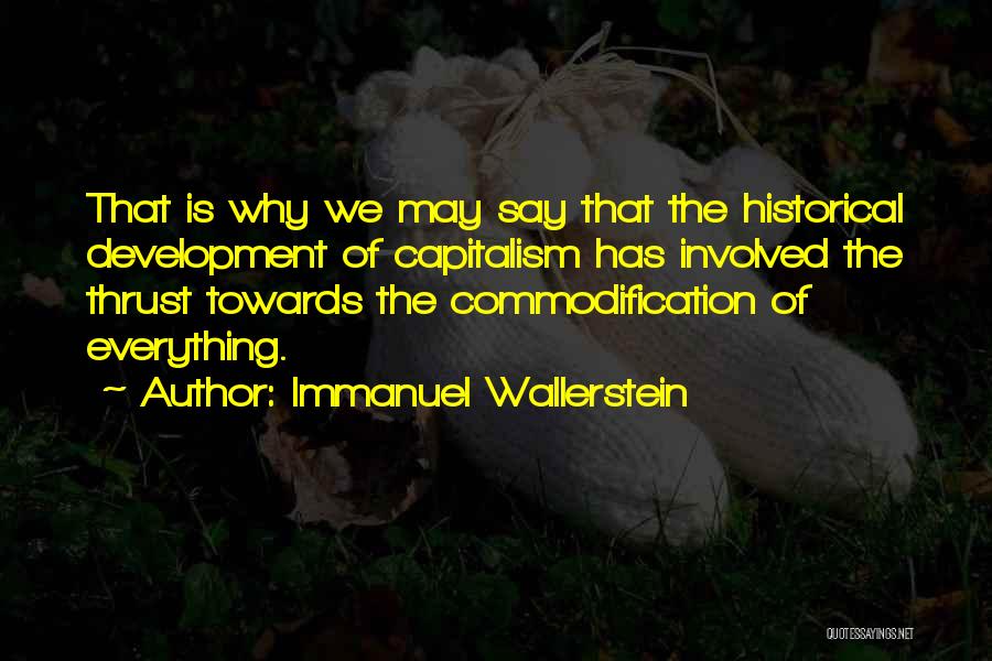 Immanuel Wallerstein Quotes: That Is Why We May Say That The Historical Development Of Capitalism Has Involved The Thrust Towards The Commodification Of