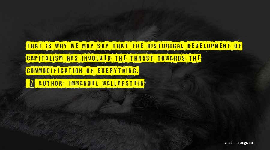 Immanuel Wallerstein Quotes: That Is Why We May Say That The Historical Development Of Capitalism Has Involved The Thrust Towards The Commodification Of
