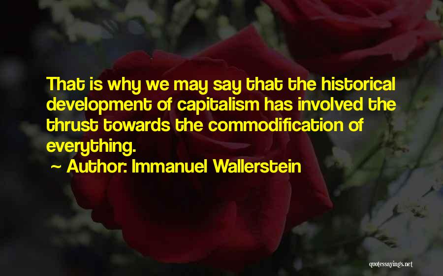 Immanuel Wallerstein Quotes: That Is Why We May Say That The Historical Development Of Capitalism Has Involved The Thrust Towards The Commodification Of