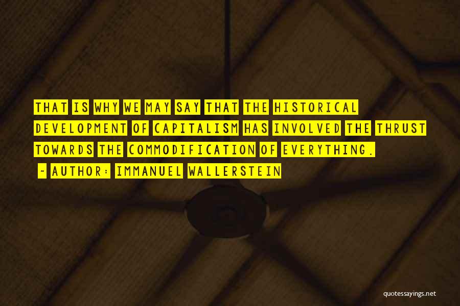 Immanuel Wallerstein Quotes: That Is Why We May Say That The Historical Development Of Capitalism Has Involved The Thrust Towards The Commodification Of