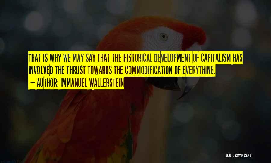 Immanuel Wallerstein Quotes: That Is Why We May Say That The Historical Development Of Capitalism Has Involved The Thrust Towards The Commodification Of
