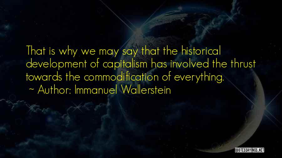 Immanuel Wallerstein Quotes: That Is Why We May Say That The Historical Development Of Capitalism Has Involved The Thrust Towards The Commodification Of