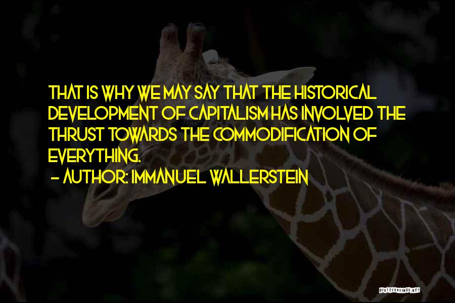 Immanuel Wallerstein Quotes: That Is Why We May Say That The Historical Development Of Capitalism Has Involved The Thrust Towards The Commodification Of
