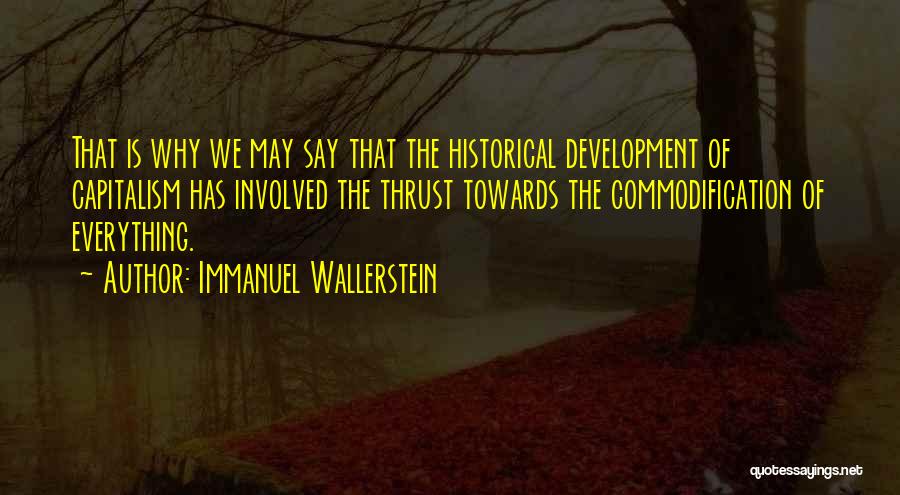 Immanuel Wallerstein Quotes: That Is Why We May Say That The Historical Development Of Capitalism Has Involved The Thrust Towards The Commodification Of
