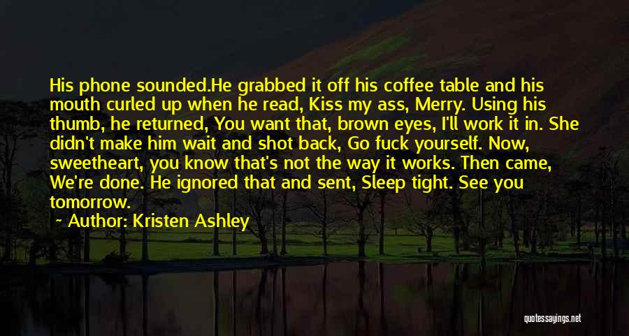 Kristen Ashley Quotes: His Phone Sounded.he Grabbed It Off His Coffee Table And His Mouth Curled Up When He Read, Kiss My Ass,